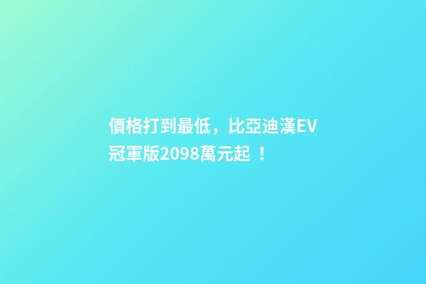 價格打到最低，比亞迪漢EV冠軍版20.98萬元起！